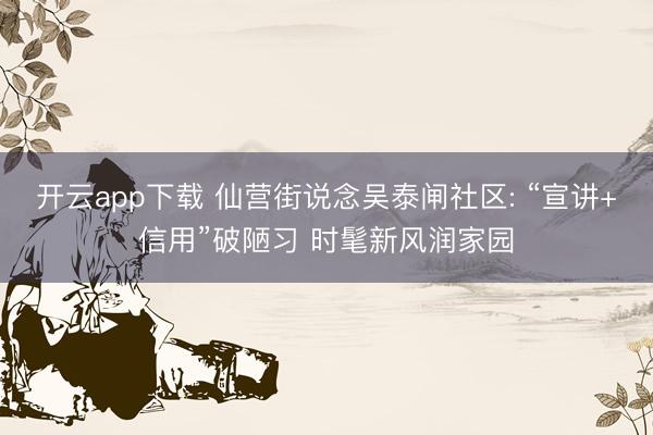 开云app下载 仙营街说念吴泰闸社区: “宣讲+信用”破陋习 时髦新风润家园