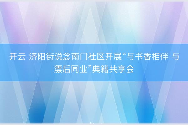 开云 济阳街说念南门社区开展“与书香相伴 与漂后同业”典籍共享会