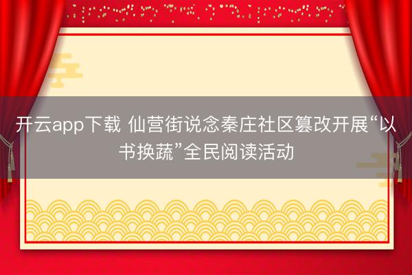 开云app下载 仙营街说念秦庄社区篡改开展“以书换蔬”全民阅读活动