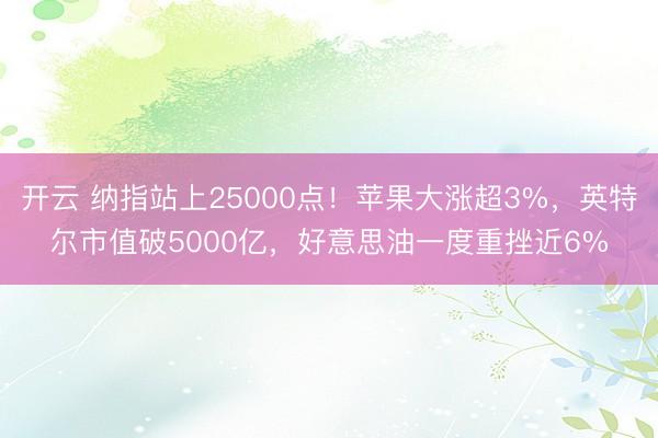 开云 纳指站上25000点！苹果大涨超3%，英特尔市值破5000亿，好意思油一度重挫近6%