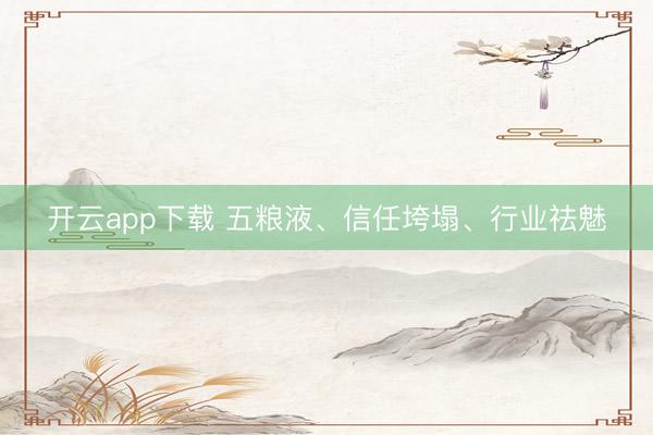 开云app下载 五粮液、信任垮塌、行业祛魅