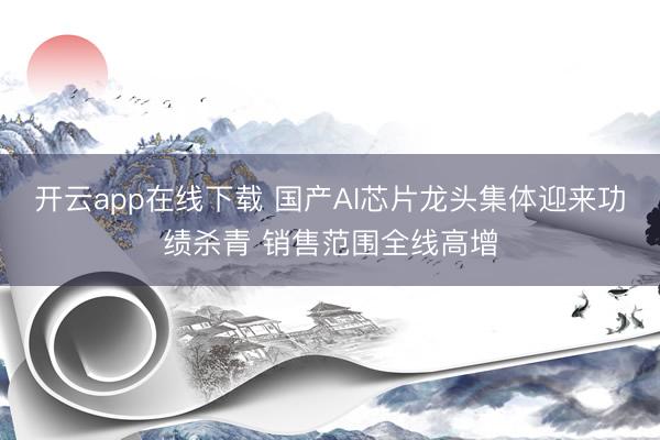 开云app在线下载 国产AI芯片龙头集体迎来功绩杀青 销售范围全线高增