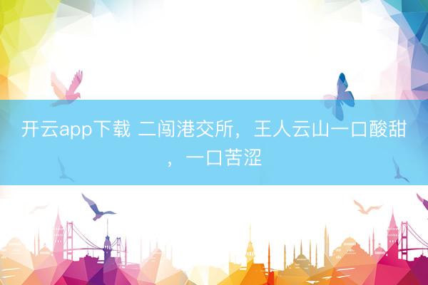 开云app下载 二闯港交所，王人云山一口酸甜，一口苦涩
