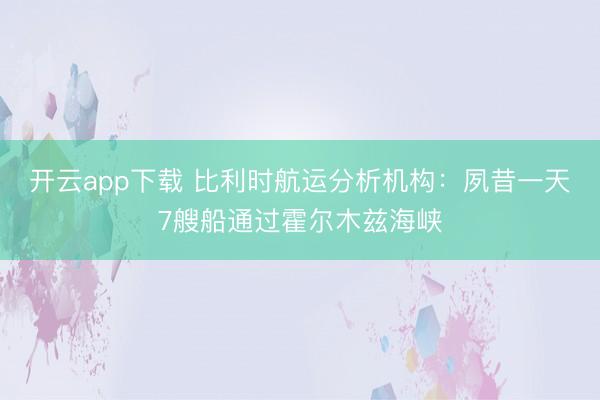 开云app下载 比利时航运分析机构：夙昔一天7艘船通过霍尔木兹海峡
