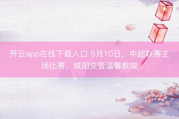 开云app在线下载入口 5月10日，中超联赛主场比赛，城阳交管温馨教唆