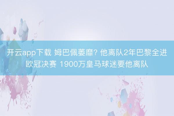 开云app下载 姆巴佩萎靡? 他离队2年巴黎全进欧冠决赛 1900万皇马球迷要他离队