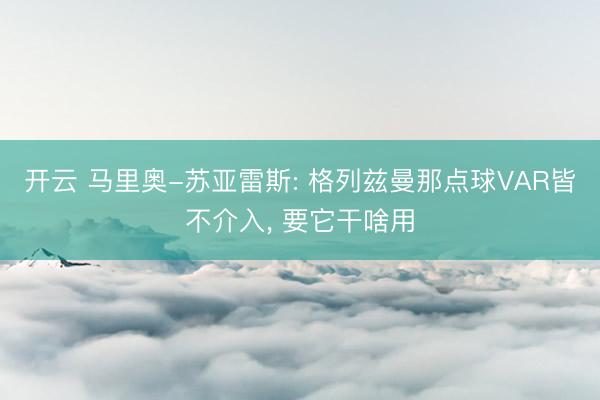 开云 马里奥-苏亚雷斯: 格列兹曼那点球VAR皆不介入， 要它干啥用