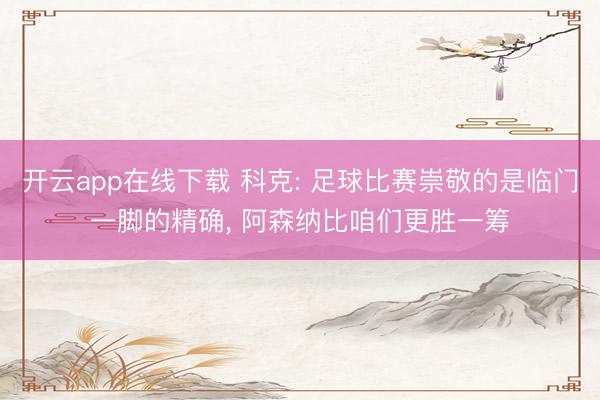 开云app在线下载 科克: 足球比赛崇敬的是临门一脚的精确, 阿森纳比咱们更胜一筹
