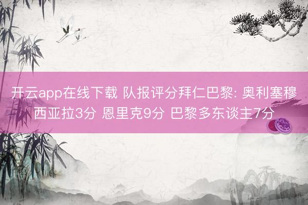 开云app在线下载 队报评分拜仁巴黎: 奥利塞穆西亚拉3分 恩里克9分 巴黎多东谈主7分