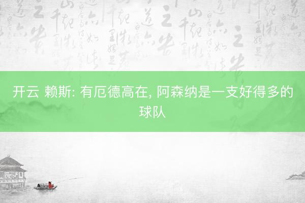 开云 赖斯: 有厄德高在, 阿森纳是一支好得多的球队