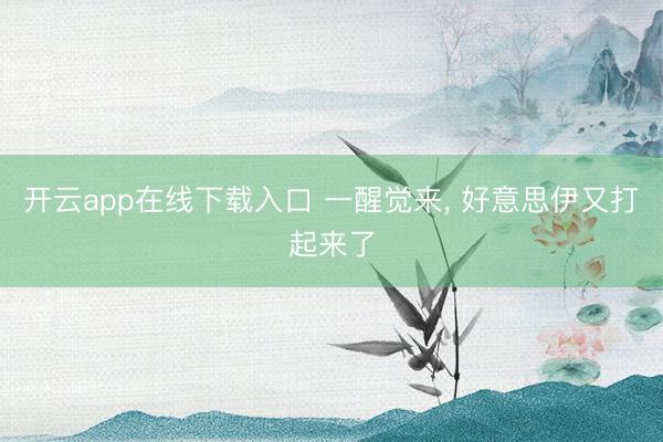 开云app在线下载入口 一醒觉来， 好意思伊又打起来了