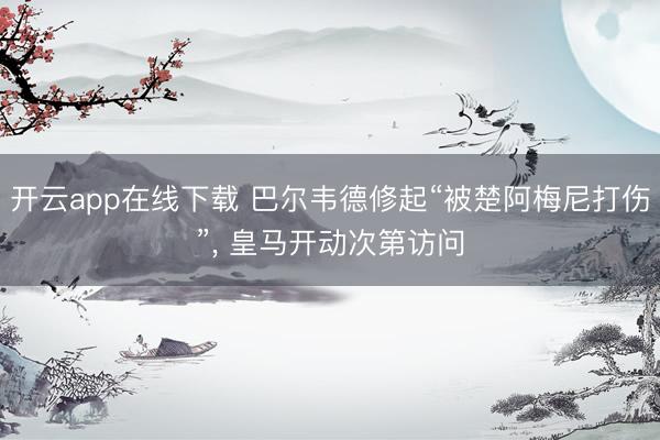 开云app在线下载 巴尔韦德修起“被楚阿梅尼打伤”， 皇马开动次第访问