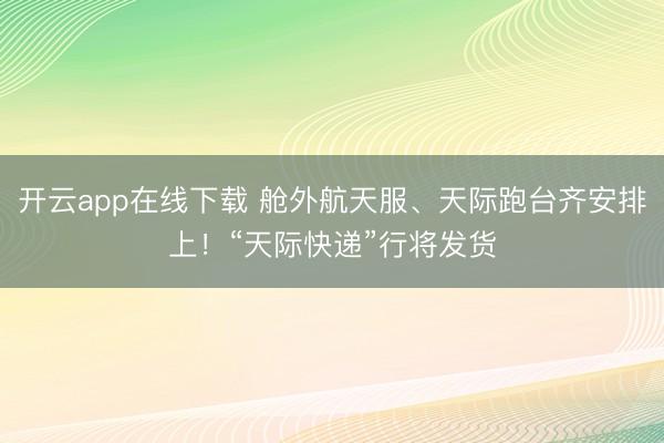 开云app在线下载 舱外航天服、天际跑台齐安排上！“天际快递”行将发货