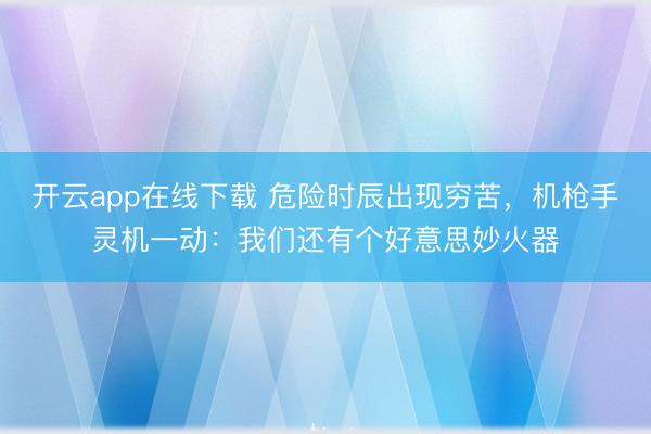 开云app在线下载 危险时辰出现穷苦，机枪手灵机一动：我们还有个好意思妙火器