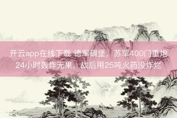 开云app在线下载 德军碉堡，苏军400门重炮24小时轰炸无果，战后用25吨火药没炸烂