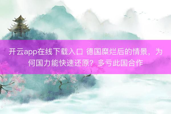 开云app在线下载入口 德国糜烂后的情景，为何国力能快速还原？多亏此国合作