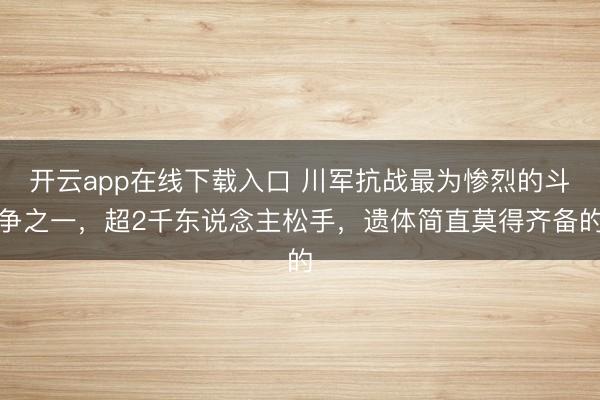 开云app在线下载入口 川军抗战最为惨烈的斗争之一，超2千东说念主松手，遗体简直莫得齐备的