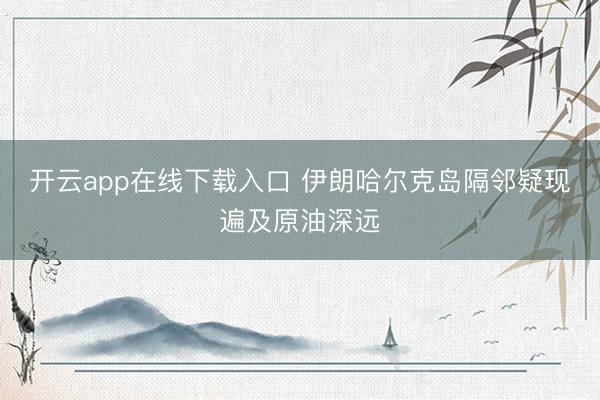开云app在线下载入口 伊朗哈尔克岛隔邻疑现遍及原油深远