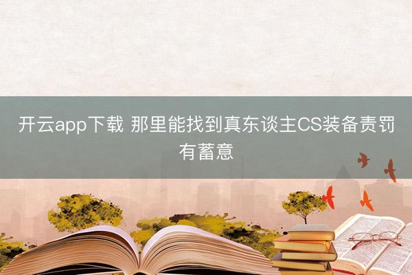 开云app下载 那里能找到真东谈主CS装备责罚有蓄意